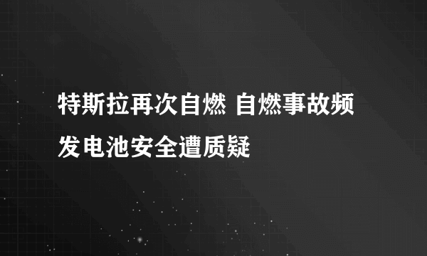 特斯拉再次自燃 自燃事故频发电池安全遭质疑