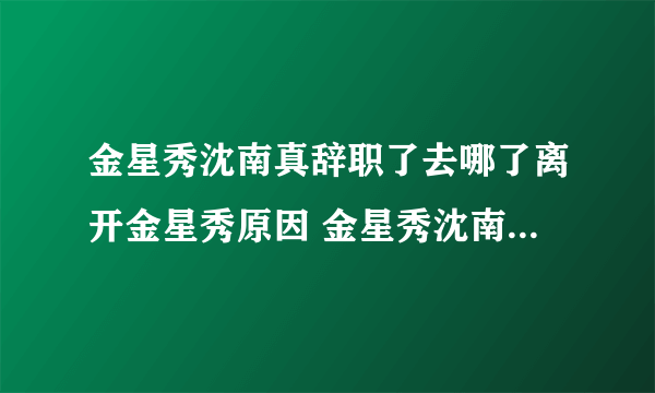 金星秀沈南真辞职了去哪了离开金星秀原因 金星秀沈南一月多少钱