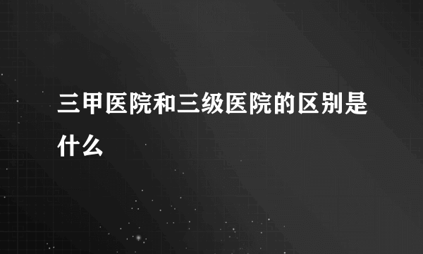 三甲医院和三级医院的区别是什么