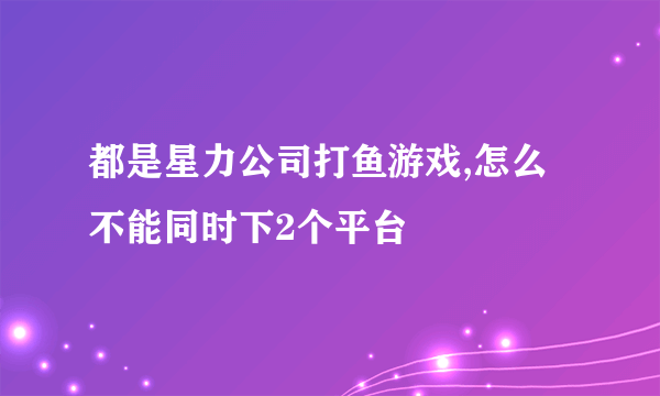 都是星力公司打鱼游戏,怎么不能同时下2个平台