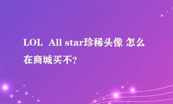 LOL  All star珍稀头像 怎么在商城买不？