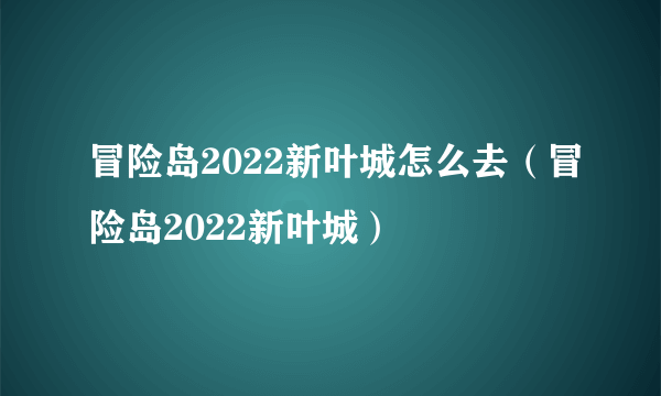 冒险岛2022新叶城怎么去（冒险岛2022新叶城）