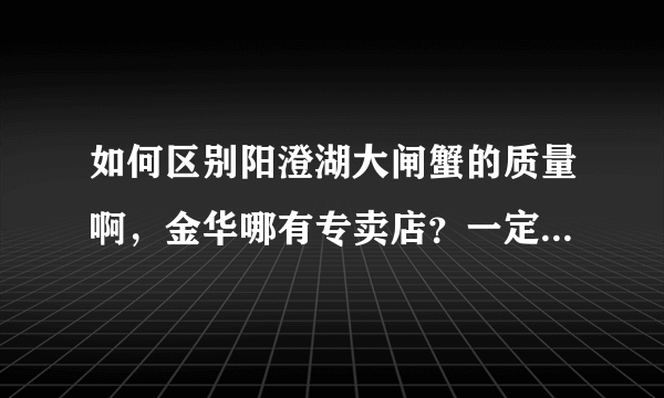 如何区别阳澄湖大闸蟹的质量啊，金华哪有专卖店？一定要品质好的。