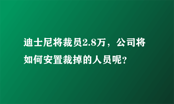 迪士尼将裁员2.8万，公司将如何安置裁掉的人员呢？