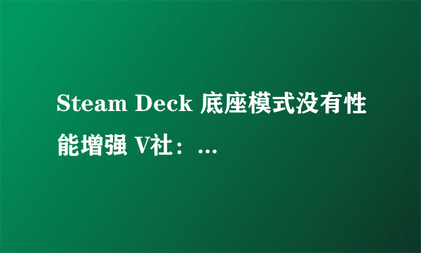 Steam Deck 底座模式没有性能增强 V社：专注移动领域