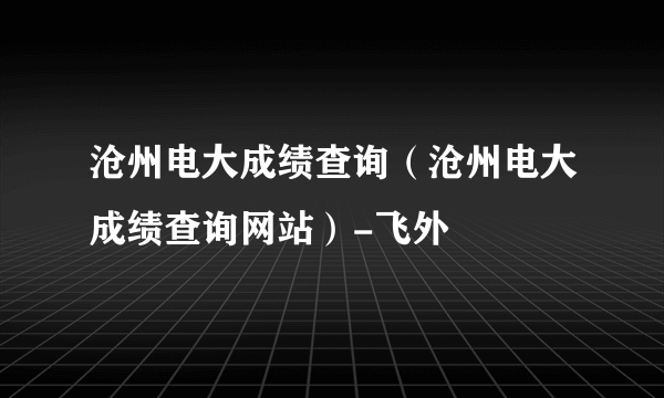 沧州电大成绩查询（沧州电大成绩查询网站）-飞外