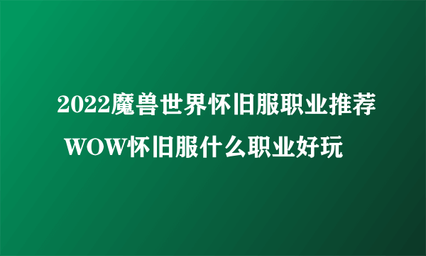 2022魔兽世界怀旧服职业推荐 WOW怀旧服什么职业好玩