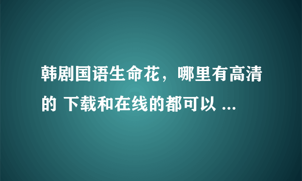 韩剧国语生命花，哪里有高清的 下载和在线的都可以 很想看啊