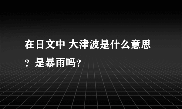 在日文中 大津波是什么意思？是暴雨吗？