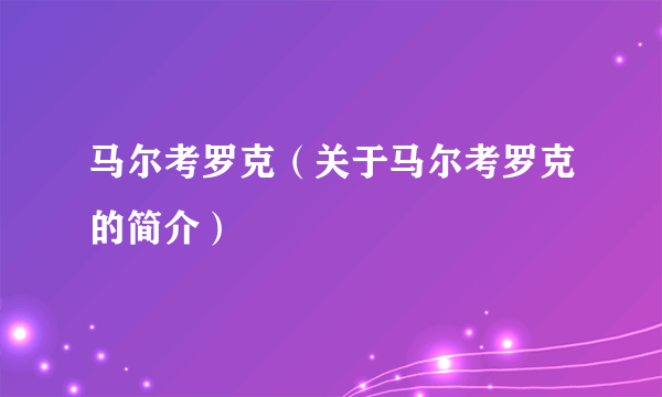 马尔考罗克（关于马尔考罗克的简介）