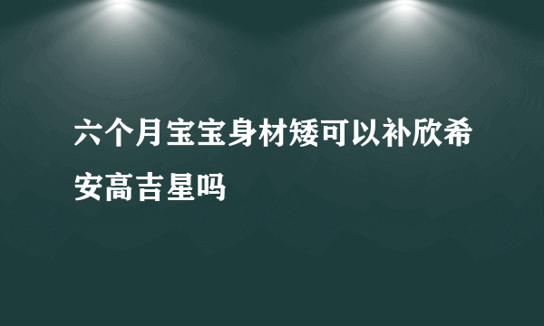 六个月宝宝身材矮可以补欣希安高吉星吗