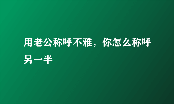 用老公称呼不雅，你怎么称呼另一半