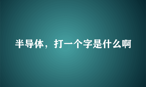 半导体，打一个字是什么啊