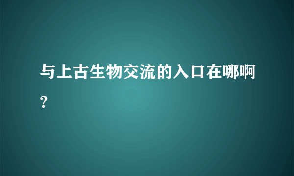 与上古生物交流的入口在哪啊？