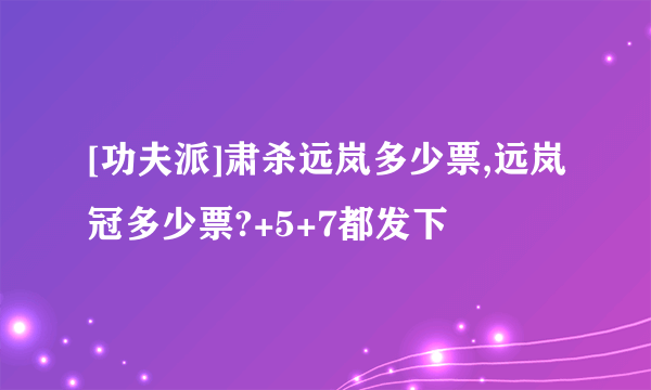 [功夫派]肃杀远岚多少票,远岚冠多少票?+5+7都发下