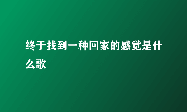 终于找到一种回家的感觉是什么歌