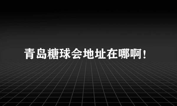 青岛糖球会地址在哪啊！