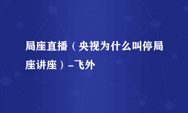 局座直播（央视为什么叫停局座讲座）-飞外