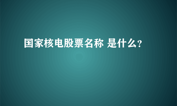 国家核电股票名称 是什么？