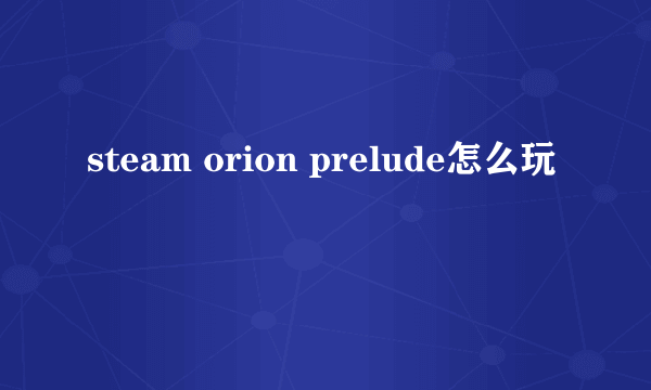 steam orion prelude怎么玩