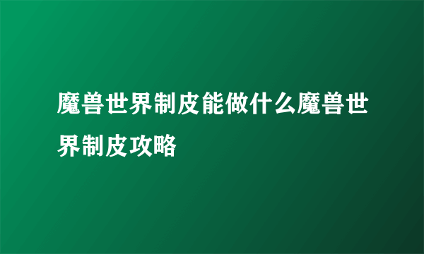 魔兽世界制皮能做什么魔兽世界制皮攻略