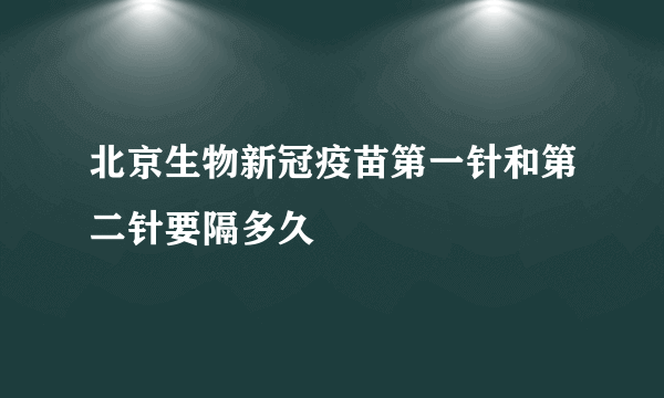 北京生物新冠疫苗第一针和第二针要隔多久