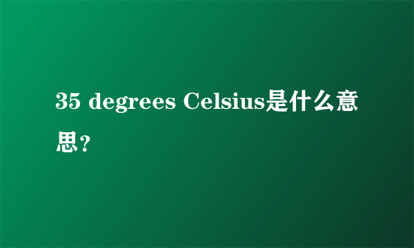 35 degrees Celsius是什么意思？