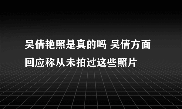 吴倩艳照是真的吗 吴倩方面回应称从未拍过这些照片