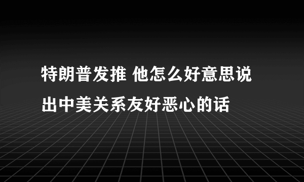 特朗普发推 他怎么好意思说出中美关系友好恶心的话