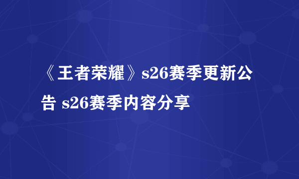 《王者荣耀》s26赛季更新公告 s26赛季内容分享