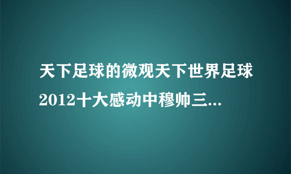 天下足球的微观天下世界足球2012十大感动中穆帅三跪那一段的背景音乐是什么？急！！！