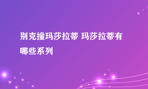 别克撞玛莎拉蒂 玛莎拉蒂有哪些系列