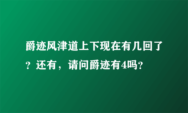 爵迹风津道上下现在有几回了？还有，请问爵迹有4吗？