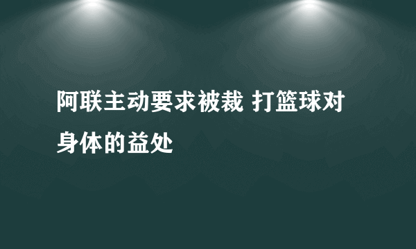 阿联主动要求被裁 打篮球对身体的益处