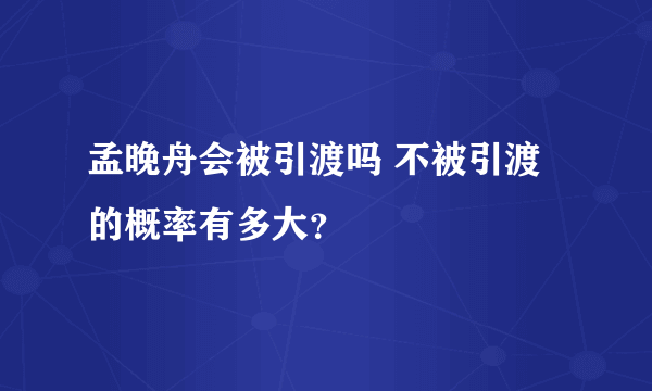 孟晚舟会被引渡吗 不被引渡的概率有多大？