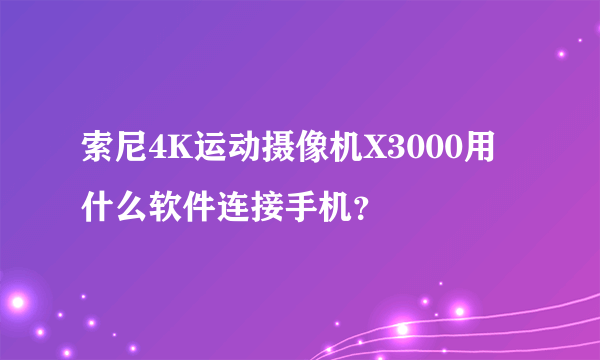 索尼4K运动摄像机X3000用什么软件连接手机？