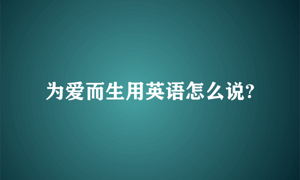 为爱而生用英语怎么说?