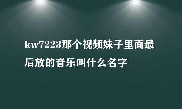 kw7223那个视频妹子里面最后放的音乐叫什么名字