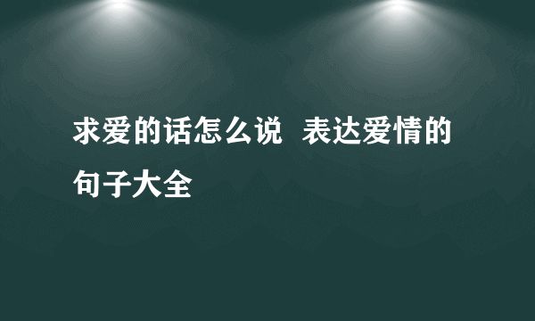 求爱的话怎么说  表达爱情的句子大全