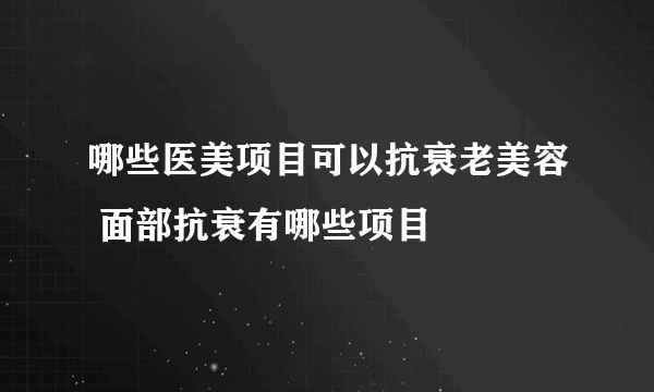 哪些医美项目可以抗衰老美容 面部抗衰有哪些项目