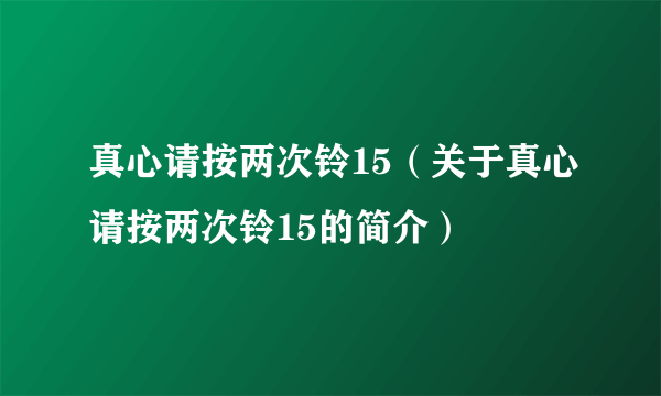 真心请按两次铃15（关于真心请按两次铃15的简介）