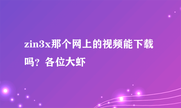 zin3x那个网上的视频能下载吗？各位大虾