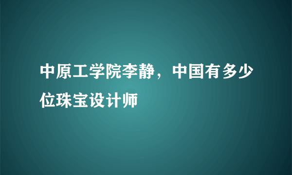 中原工学院李静，中国有多少位珠宝设计师