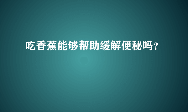 吃香蕉能够帮助缓解便秘吗？