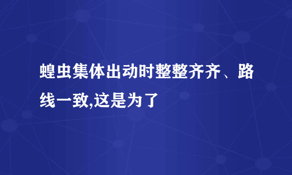 蝗虫集体出动时整整齐齐、路线一致,这是为了