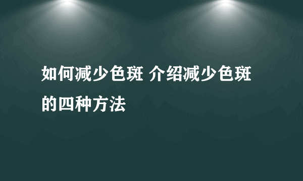 如何减少色斑 介绍减少色斑的四种方法