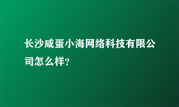 长沙咸蛋小海网络科技有限公司怎么样？