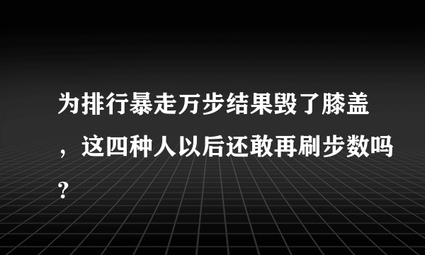 为排行暴走万步结果毁了膝盖，这四种人以后还敢再刷步数吗？