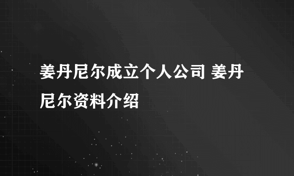 姜丹尼尔成立个人公司 姜丹尼尔资料介绍