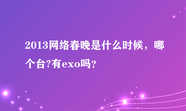 2013网络春晚是什么时候，哪个台?有exo吗？